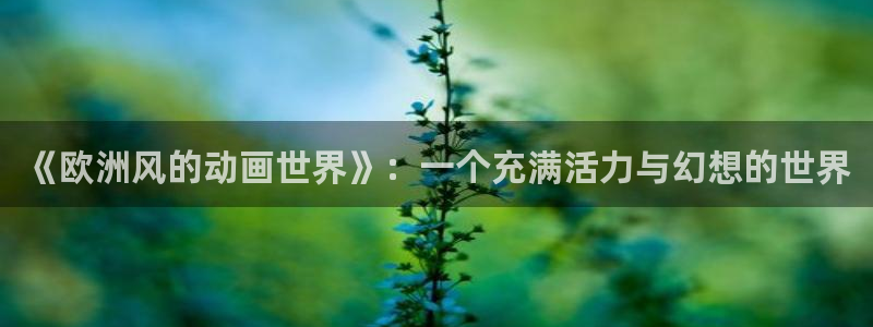囧次元动漫官网：《欧洲风的动画世界》：一个充满活力与幻想的世界