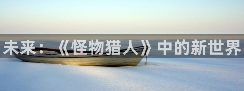 囧次元正版app下载入口：未来：《怪物猎人》中的新世界