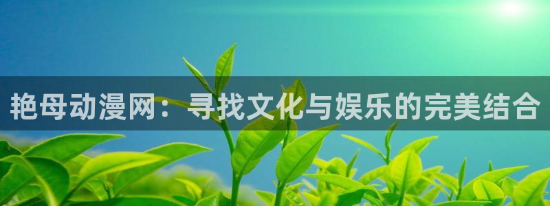 囧次元app下载入口最新版本：艳母动漫网：寻找文化与娱乐的完美结合