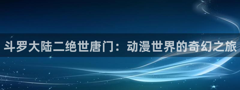 囧次元正版下载官方入口：斗罗大陆二绝世唐门：动漫世界的奇幻之旅
