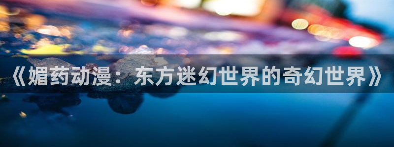 囧次元免费：《媚药动漫：东方迷幻世界的奇幻世界》