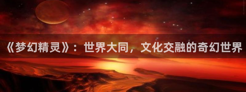 囧次元官方网站入口下载：《梦幻精灵》：世界大同，文化交融的奇幻世界