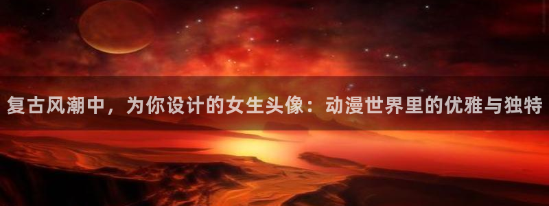 囧次元官方网页入口：复古风潮中，为你设计的女生头像：动漫世界里的优雅与独特