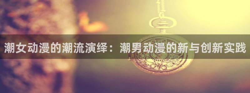 囧次元官方正版app：潮女动漫的潮流演绎：潮男动漫的新与创新实践