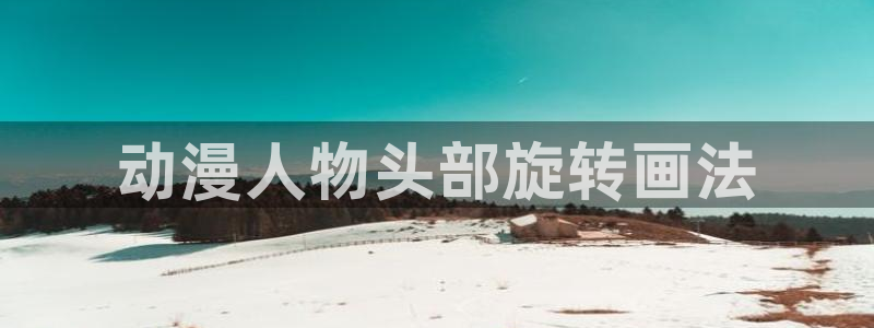 囧次元官方入口：动漫人物头部旋转画法