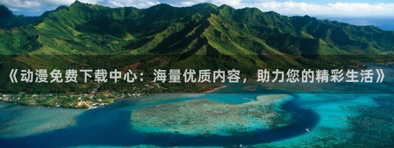 囧次元在线观看：《动漫免费下载中心：海量优质内容，助力您的精彩生活》
