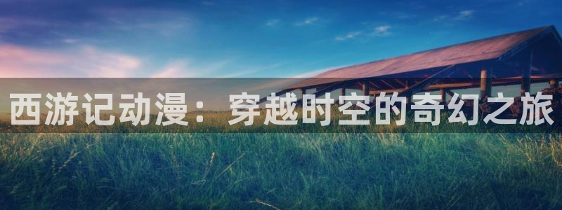 囧次元动漫官网入口下载：西游记动漫：穿越时空的奇幻之旅