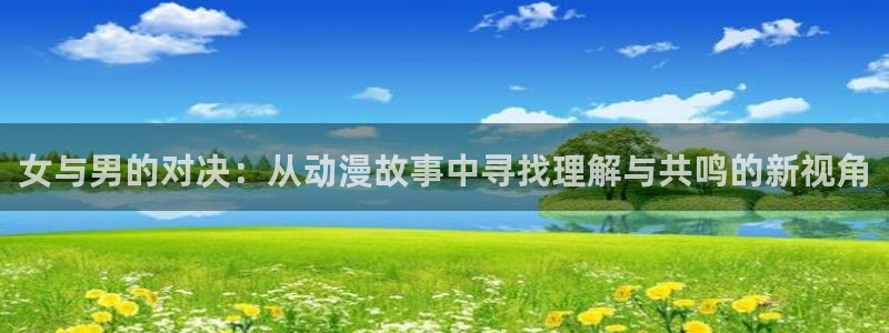 囧次元官方网站ios版本：女与男的对决：从动漫故事中寻找理解与共鸣的新视角