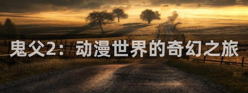 囧次元官方网站入口安卓版：鬼父2：动漫世界的奇幻之旅