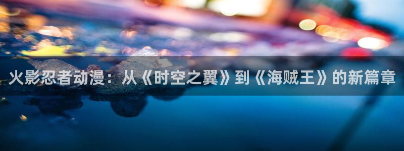 囧次元官方下载入口：火影忍者动漫：从《时空之翼》到《海贼王》的新篇章