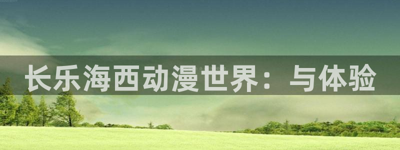 囧次元app下载官方版：长乐海西动漫世界：与体验