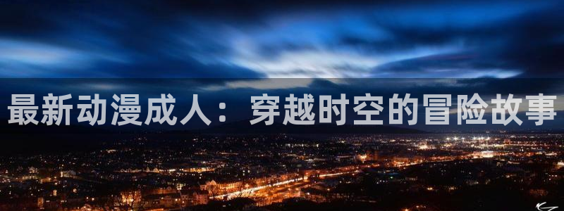 囧次元正版免费下载：最新动漫成人：穿越时空的冒险故事