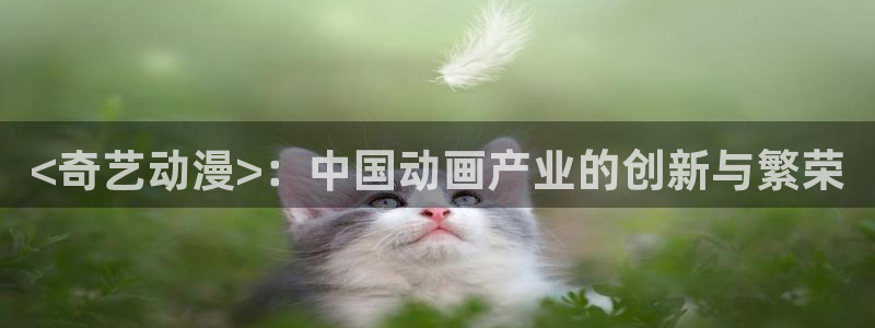 囧次元官方下载入口：<奇艺动漫>：中国动画产业的创新与繁荣