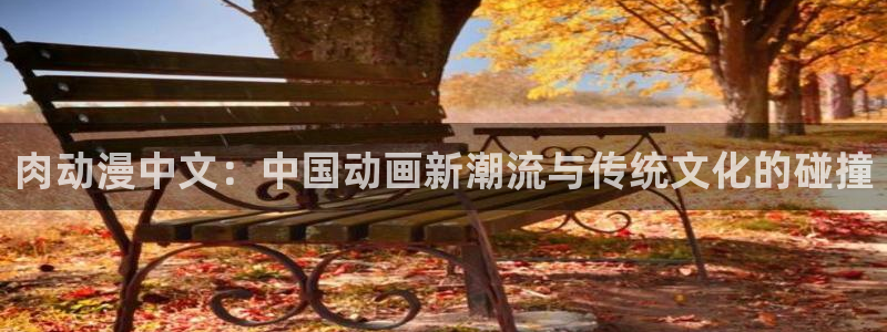 囧次元app下载官方正版：肉动漫中文：中国动画新潮流与传统文化的碰撞