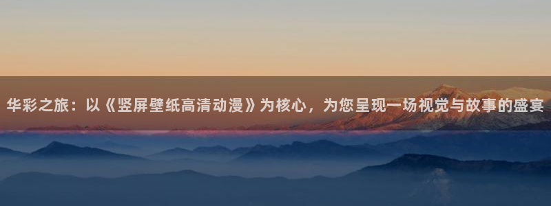 囧次元动漫官网下载入口：华彩之旅：以《竖屏壁纸高清动漫》为核心，为您呈现一场视觉与故事的盛宴