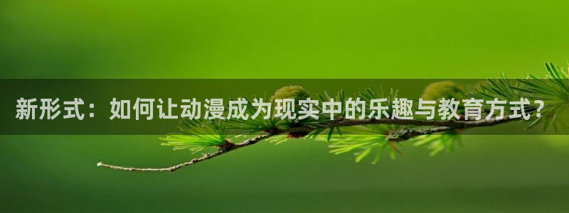 囧次元app下载官网版安卓：新形式：如何让动漫成为现实中的乐趣与教育方式？