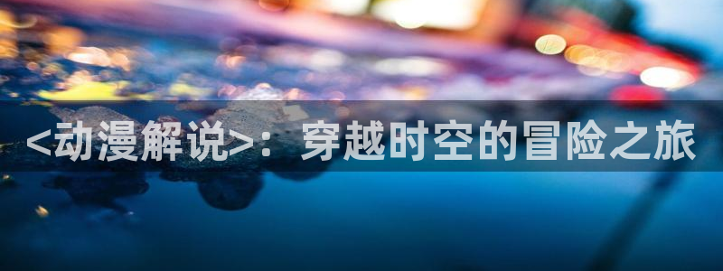 囧次元官方网站下载：<动漫解说>：穿越时空的冒险之旅