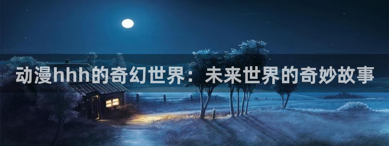 囧次元官方网页版入口：动漫hhh的奇幻世界：未来世界的奇妙故事