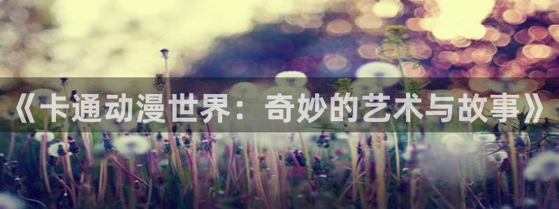 囧次元官网官方入口：《卡通动漫世界：奇妙的艺术与故事》