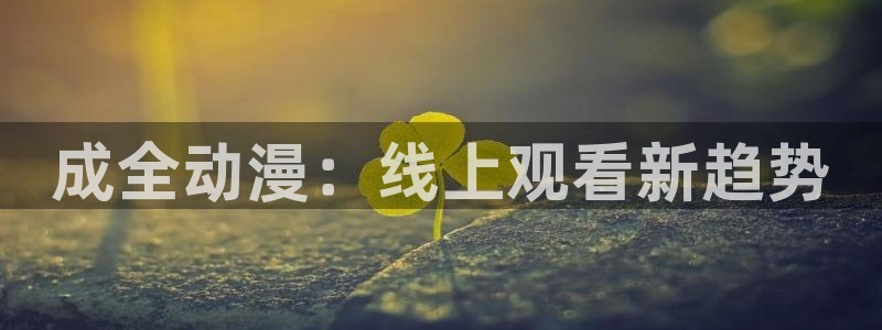 囧次元1.5.7.9官网入口：成全动漫：线上观看新趋势