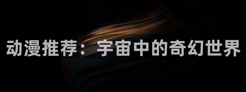 囧次元app官方版下载：动漫推荐：宇宙中的奇幻世界