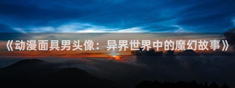囧次元动漫官方正版：《动漫面具男头像：异界世界中的魔幻故事》